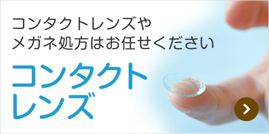 コンタクトレンズやメガネ処方はお任せください コンタクトレンズ｜詳しくはこちら